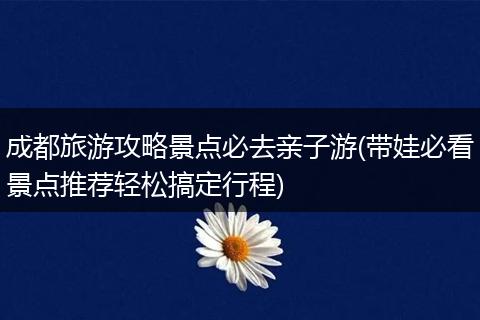 成都旅游攻略景点必去亲子游(带娃必看景点推荐轻松搞定行程)