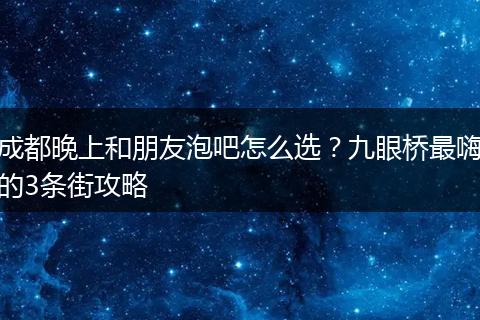 成都晚上和朋友泡吧怎么选？九眼桥最嗨的3条街攻略