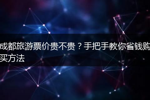 成都旅游票价贵不贵？手把手教你省钱购买方法