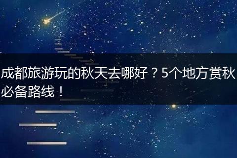 成都旅游玩的秋天去哪好？5个地方赏秋必备路线！