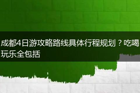 成都4日游攻略路线具体行程规划？吃喝玩乐全包括