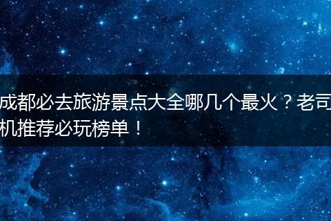 成都必去旅游景点大全哪几个最火？老司机推荐必玩榜单！