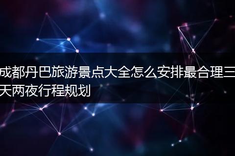 成都丹巴旅游景点大全怎么安排最合理三天两夜行程规划