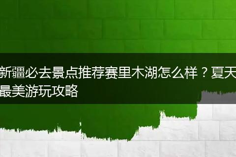 新疆必去景点推荐赛里木湖怎么样？夏天最美游玩攻略