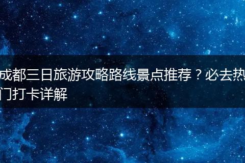 成都三日旅游攻略路线景点推荐？必去热门打卡详解