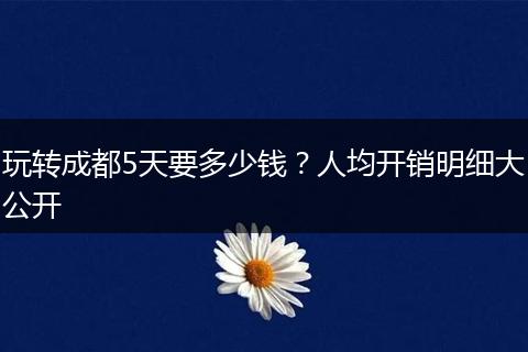 玩转成都5天要多少钱？人均开销明细大公开