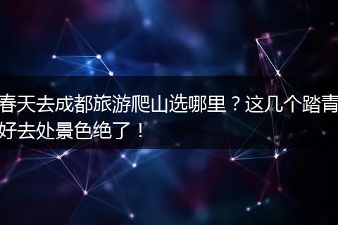 春天去成都旅游爬山选哪里？这几个踏青好去处景色绝了！