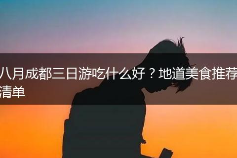 八月成都三日游吃什么好？地道美食推荐清单