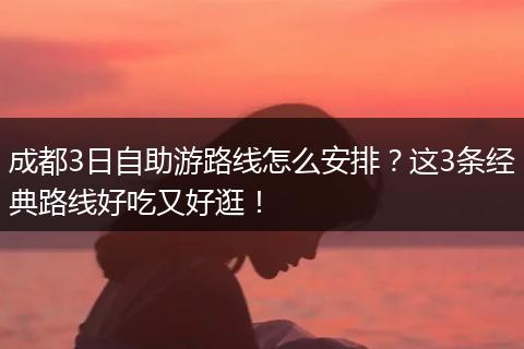 成都3日自助游路线怎么安排？这3条经典路线好吃又好逛！