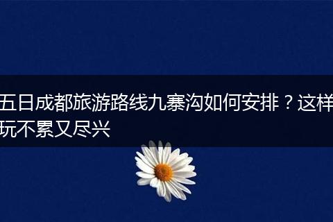 五日成都旅游路线九寨沟如何安排？这样玩不累又尽兴