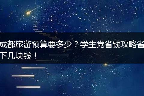 成都旅游预算要多少？学生党省钱攻略省下几块钱！