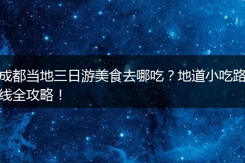 成都当地三日游美食去哪吃？地道小吃路线全攻略！
