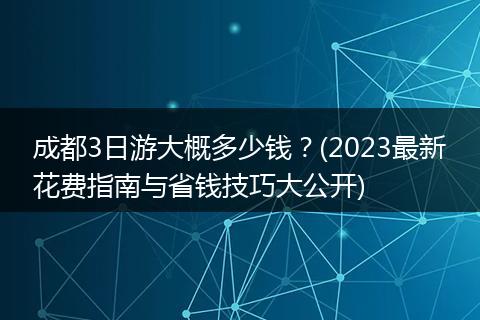 成都3日游大概多少钱？(2023最新花费指南与省钱技巧大公开)