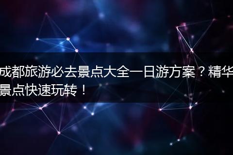 成都旅游必去景点大全一日游方案？精华景点快速玩转！