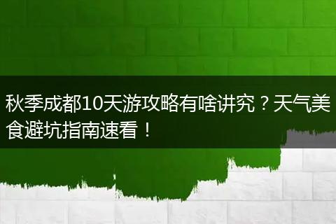 秋季成都10天游攻略有啥讲究？天气美食避坑指南速看！