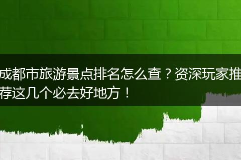 成都市旅游景点排名怎么查？资深玩家推荐这几个必去好地方！