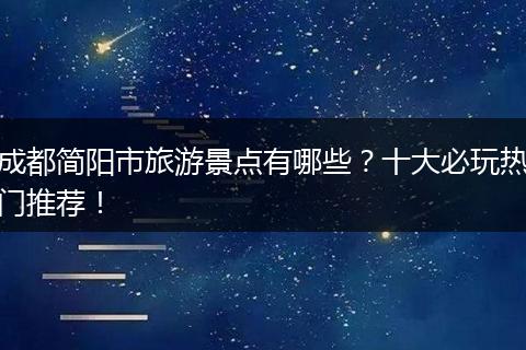 成都简阳市旅游景点有哪些？十大必玩热门推荐！