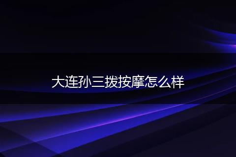 大连孙三拨按摩怎么样