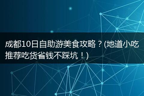 成都10日自助游美食攻略？(地道小吃推荐吃货省钱不踩坑！)