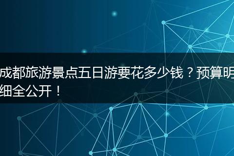 成都旅游景点五日游要花多少钱？预算明细全公开！