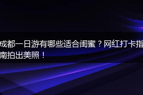 成都一日游有哪些适合闺蜜？网红打卡指南拍出美照！