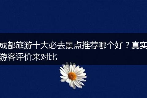 成都旅游十大必去景点推荐哪个好？真实游客评价来对比