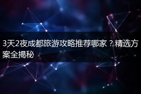 3天2夜成都旅游攻略推荐哪家？精选方案全揭秘