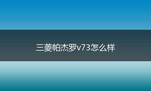 三菱帕杰罗v73怎么样