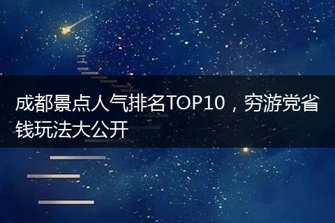 成都景点人气排名TOP10，穷游党省钱玩法大公开