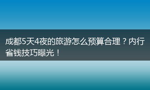 成都5天4夜的旅游怎么预算合理？内行省钱技巧曝光！