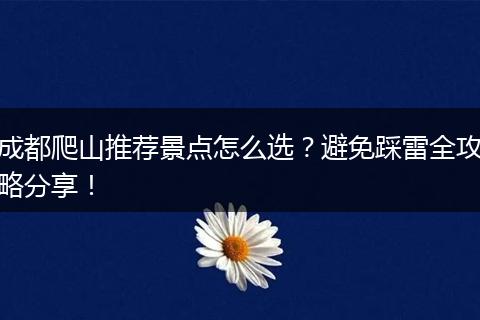 成都爬山推荐景点怎么选？避免踩雷全攻略分享！