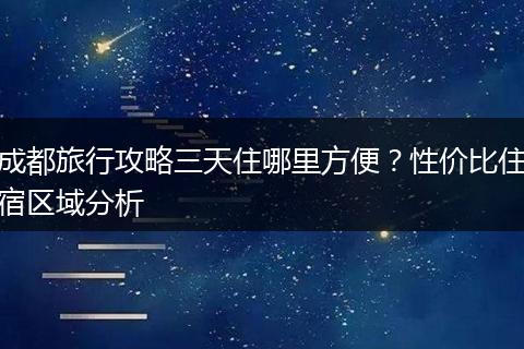 成都旅行攻略三天住哪里方便？性价比住宿区域分析