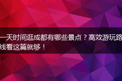 一天时间逛成都有哪些景点？高效游玩路线看这篇就够！
