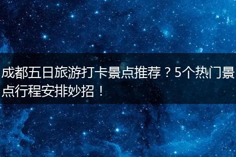 成都五日旅游打卡景点推荐？5个热门景点行程安排妙招！