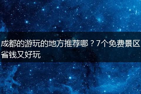 成都的游玩的地方推荐哪？7个免费景区省钱又好玩