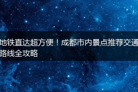 地铁直达超方便！成都市内景点推荐交通路线全攻略