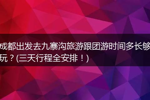 成都出发去九寨沟旅游跟团游时间多长够玩？(三天行程全安排！)