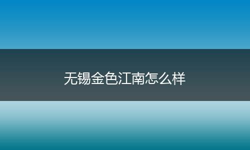 无锡金色江南怎么样