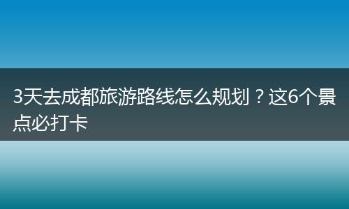 3天去成都旅游路线怎么规划？这6个景点必打卡
