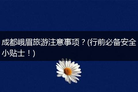 成都峨眉旅游注意事项？(行前必备安全小贴士！)