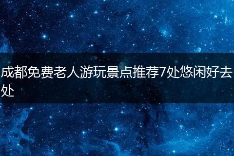成都免费老人游玩景点推荐7处悠闲好去处