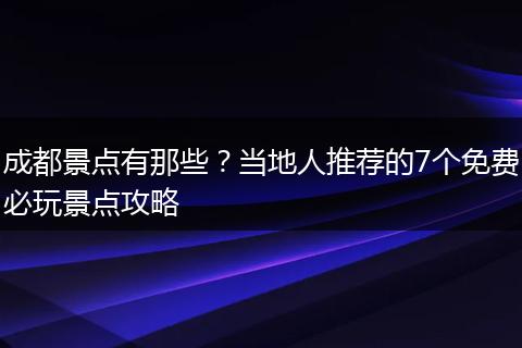 成都景点有那些？当地人推荐的7个免费必玩景点攻略