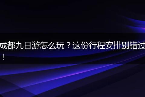 成都九日游怎么玩？这份行程安排别错过！