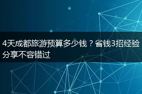 4天成都旅游预算多少钱？省钱3招经验分享不容错过