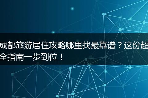 成都旅游居住攻略哪里找最靠谱？这份超全指南一步到位！