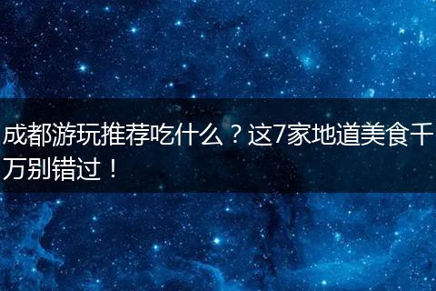 成都游玩推荐吃什么？这7家地道美食千万别错过！