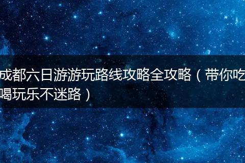 成都六日游游玩路线攻略全攻略（带你吃喝玩乐不迷路）