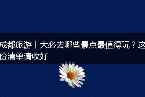 成都旅游十大必去哪些景点最值得玩？这份清单请收好