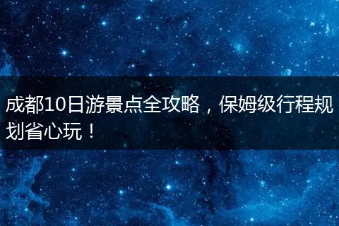 成都10日游景点全攻略，保姆级行程规划省心玩！