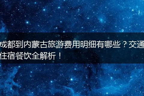 成都到内蒙古旅游费用明细有哪些？交通住宿餐饮全解析！